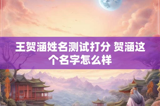 王贺涵姓名测试打分 贺涵这个名字怎么样