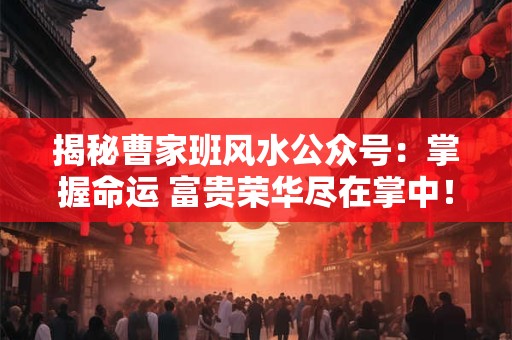 揭秘曹家班风水公众号:掌握命运 富贵荣华尽在掌中! 揭秘曹家班风水公众号:掌握命运 富贵荣华尽在掌中!