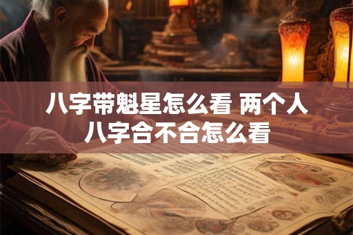 八字带魁星怎么看 两个人八字合不合怎么看