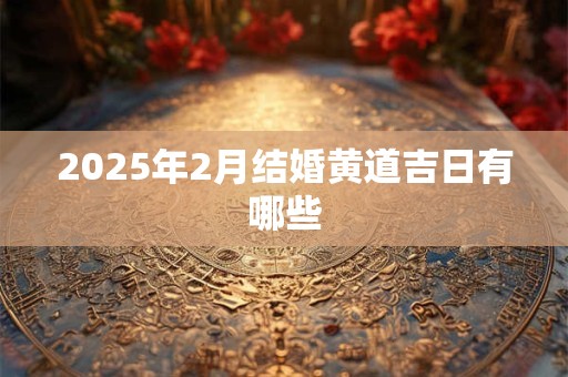 2025年2月结婚黄道吉日有哪些