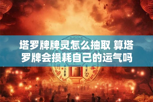详细阅读:塔罗牌牌灵怎么抽取 算塔罗牌会损耗自己的运气吗 塔罗牌牌灵怎么抽取 算塔罗牌会损耗自己的运气吗