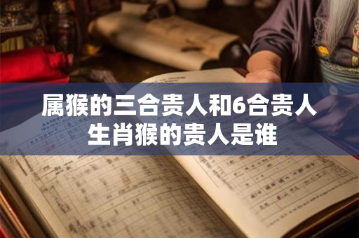 属猴的三合贵人和6合贵人 生肖猴的贵人是谁