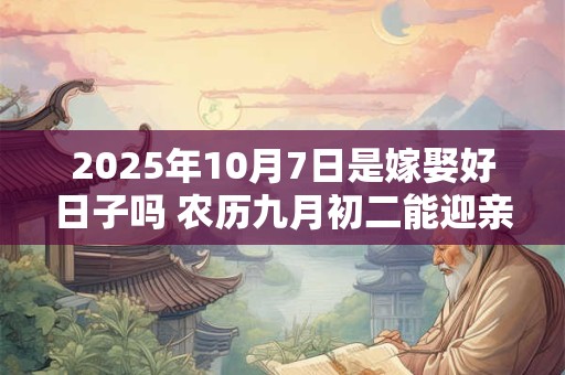 2025年10月7日是嫁娶好日子吗 农历九月初二能迎亲吗