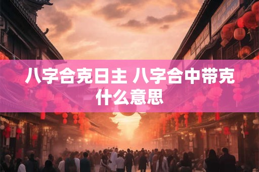 八字合克日主 八字合中带克什么意思