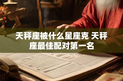 天秤座被什么星座克 天秤座最佳配对第一名 天秤座被什么星座克 天秤座最佳配对第一名