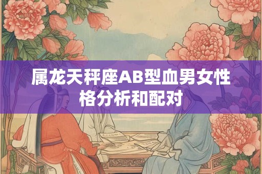 属龙天秤座AB型血男女性格分析和配对