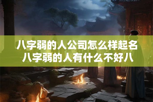八字弱的人公司怎么样起名 八字弱的人有什么不好八字弱如何补救