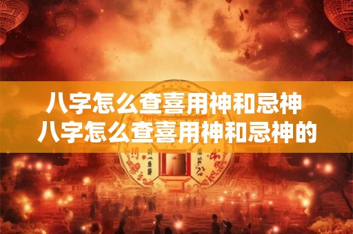 八字怎么查喜用神和忌神 八字怎么查喜用神和忌神的关系