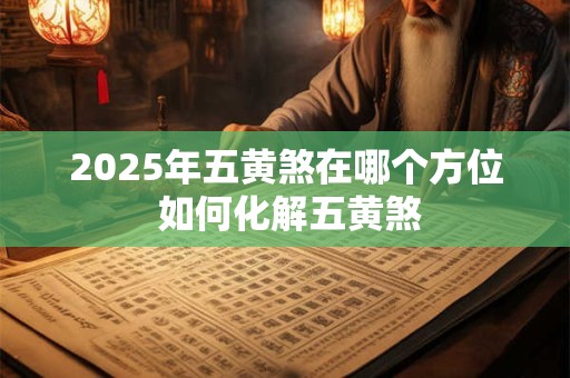 2025年五黄煞在哪个方位 如何化解五黄煞