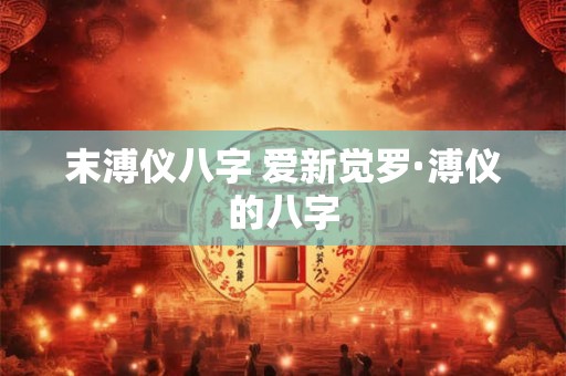 末溥仪八字 爱新觉罗·溥仪的八字