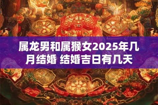 属龙男和属猴女2025年几月结婚 结婚吉日有几天