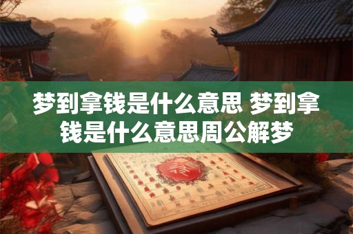 梦到拿钱是什么意思 梦到拿钱是什么意思周公解梦
