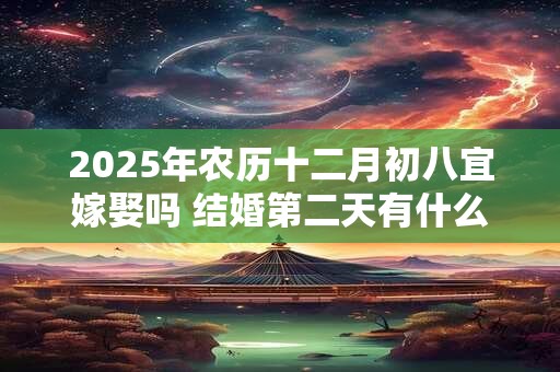 2025年农历十二月初八宜嫁娶吗 结婚第二天有什么注意事项