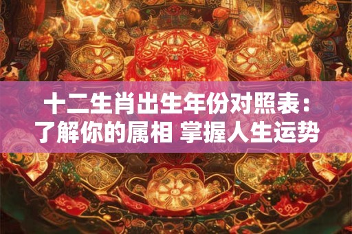 十二生肖出生年份对照表:了解你的属相 掌握人生运势! 十二生肖出生年份对照表:了解你的属相 掌握人生运势!