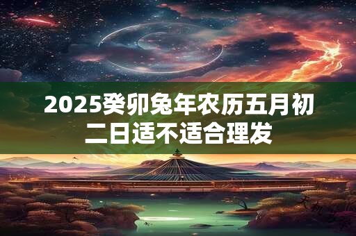 2026癸卯兔年农历五月初二日适不适合理发