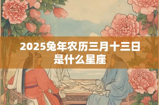 2025兔年农历三月十三日是什么星座