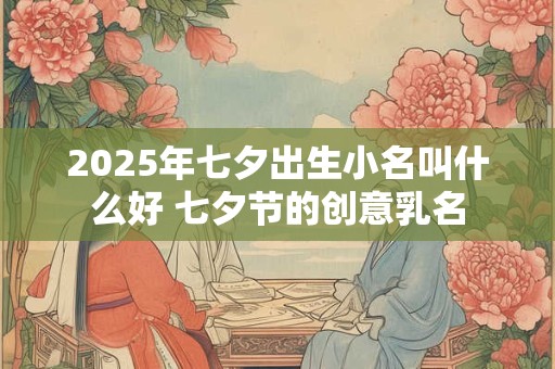 2025年七夕出生小名叫什么好 七夕节的创意乳名