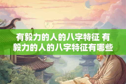 有毅力的人的八字特征 有毅力的人的八字特征有哪些