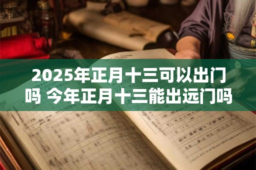 2025年正月十三可以出门吗 今年正月十三能出远门吗