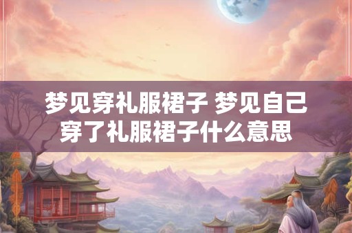 梦见穿礼服裙子 梦见自己穿了礼服裙子什么意思