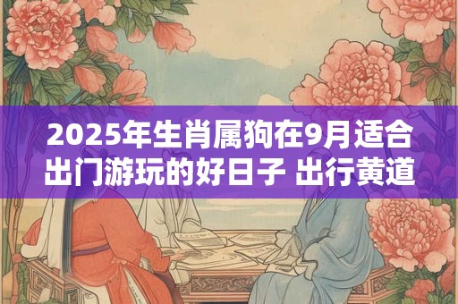 2025年生肖属狗在9月适合出门游玩的好日子 出行黄道吉日