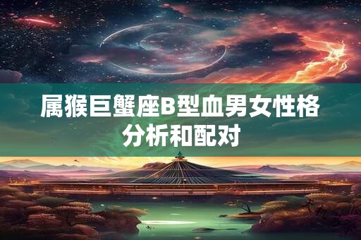 属猴巨蟹座B型血男女性格分析和配对