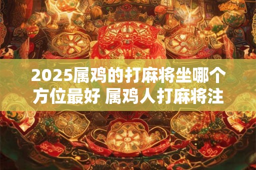 2025属鸡的打麻将坐哪个方位最好 属鸡人打麻将注意事项