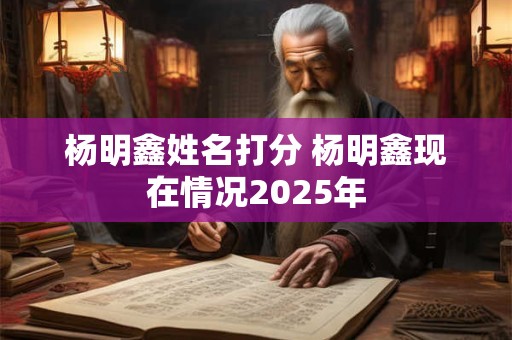 详细阅读:杨明鑫姓名打分 杨明鑫现在情况2025年 杨明鑫姓名打分 杨明鑫现在情况2025年