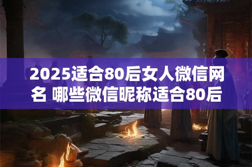 2025适合80后女人微信网名 哪些微信昵称适合80后