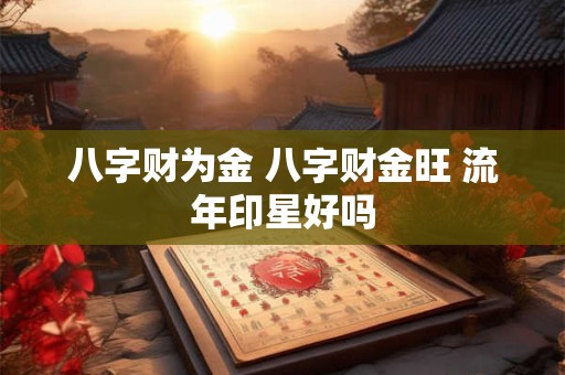 八字财为金 八字财金旺 流年印星好吗