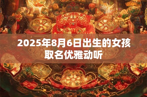 2025年8月6日出生的女孩取名优雅动听