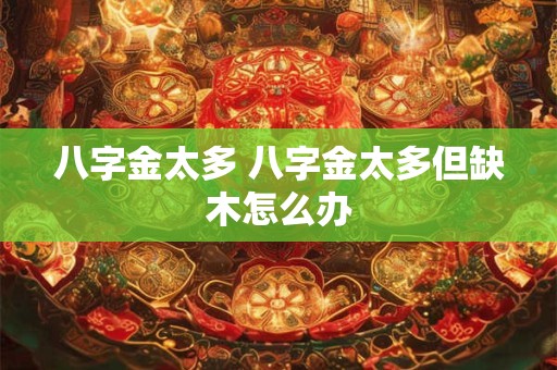 八字金太多 八字金太多但缺木怎么办