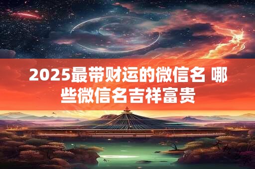 2025最带财运的微信名 哪些微信名吉祥富贵