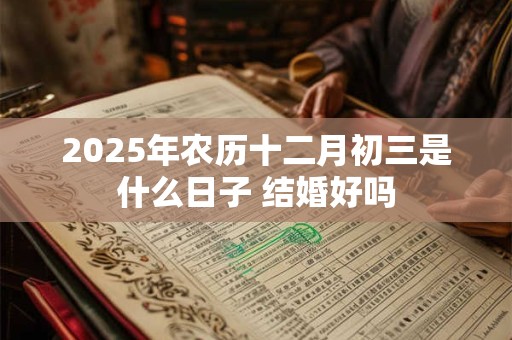 2025年农历十二月初三是什么日子 结婚好吗