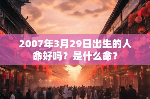 2007年3月29日出生的人命好吗？是什么命？