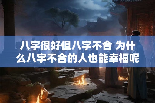 八字很好但八字不合 为什么八字不合的人也能幸福呢