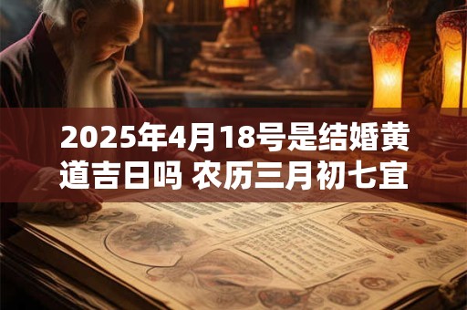 2025年4月18号是结婚黄道吉日吗 农历三月初七宜嫁娶吗
