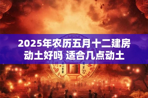 2026年农历五月十二建房动土好吗 适合几点动土