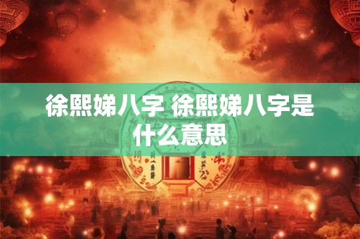 徐熙娣八字 徐熙娣八字是什么意思