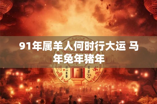 91年属羊人何时行大运 马年兔年猪年