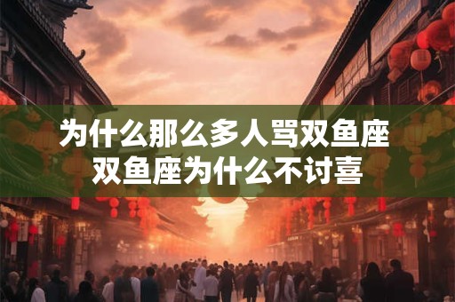 为什么那么多人骂双鱼座 双鱼座为什么不讨喜