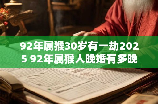 92年属猴30岁有一劫2025 92年属猴人晚婚有多晚