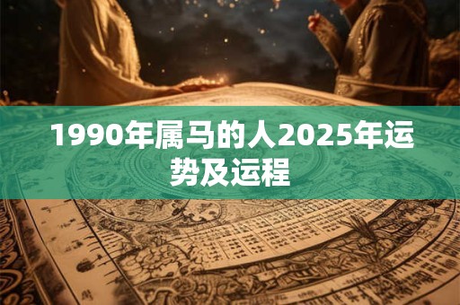 1990年属马的人2025年运势及运程