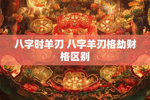 八字时羊刃 八字羊刃格劫财格区别