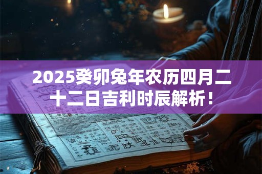 2025癸卯兔年农历四月二十二日吉利时辰解析! 2025癸卯兔年农历四月二十二日吉利时辰解析!