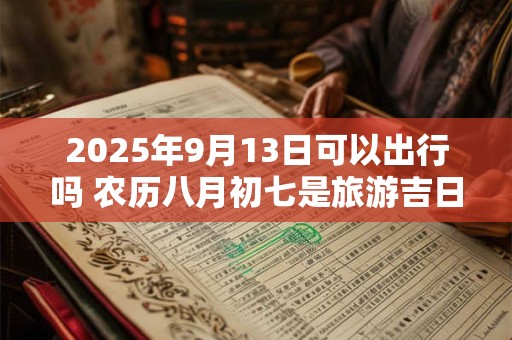 2025年9月13日可以出行吗 农历八月初七是旅游吉日吗