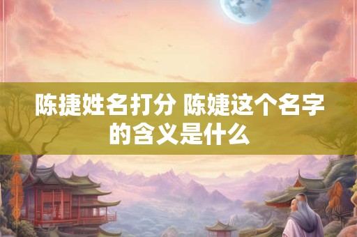 详细阅读:陈捷姓名打分 陈婕这个名字的含义是什么 陈捷姓名打分 陈婕这个名字的含义是什么