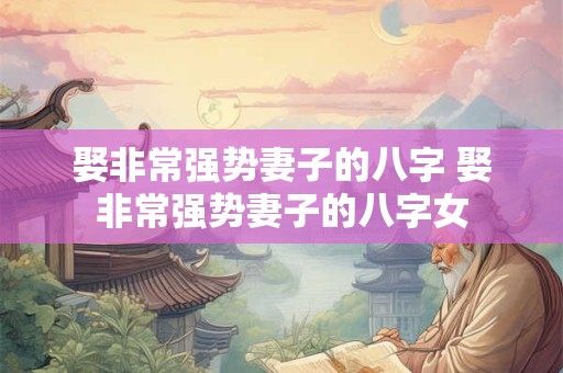 娶非常强势妻子的八字 娶非常强势妻子的八字女
