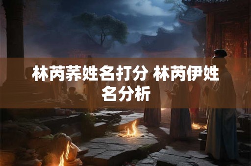 林芮荞姓名打分 林芮伊姓名分析