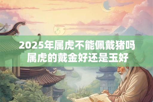 2025年属虎不能佩戴猪吗 属虎的戴金好还是玉好
